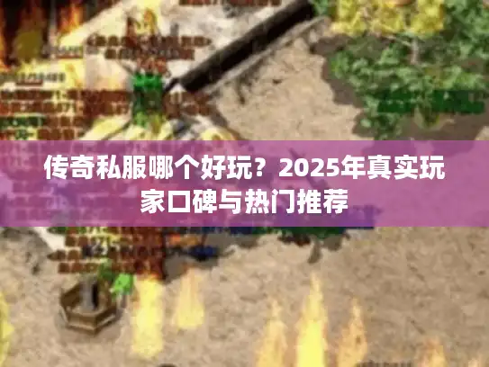传奇私服哪个好玩？2025年真实玩家口碑与热门推荐