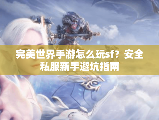 完美世界手游怎么玩sf？安全私服新手避坑指南