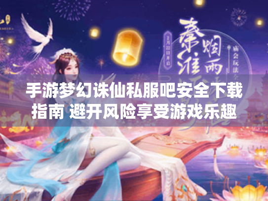手游梦幻诛仙私服吧安全下载指南 避开风险享受游戏乐趣 手游梦幻诛仙私服吧安全下载指南 避开风险享受游戏乐趣