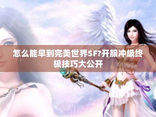 怎么能早到完美世界SF?开服冲级终极技巧大公开 怎么能早到完美世界SF?开服冲级终极技巧大公开