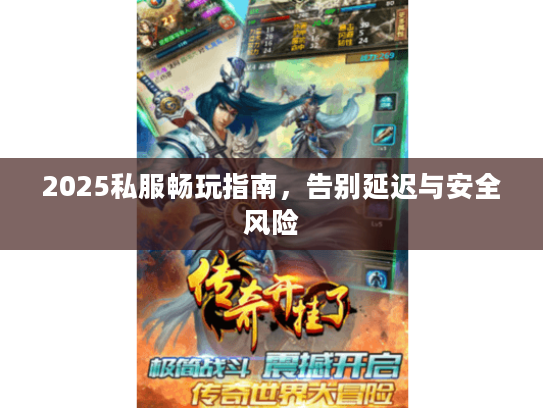 2025私服畅玩指南,告别延迟与安全风险 2025私服畅玩指南,告别延迟与安全风险
