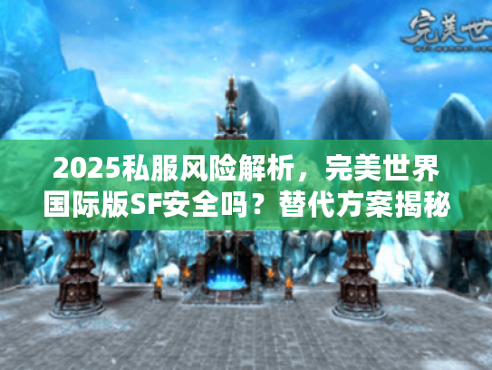 2025私服风险解析，完美世界国际版SF安全吗？替代方案揭秘