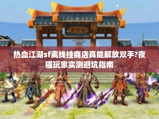 热血江湖sf离线挂商店真能解放双手?夜猫玩家实测避坑指南 热血江湖sf离线挂商店真能解放双手?夜猫玩家实测避坑指南