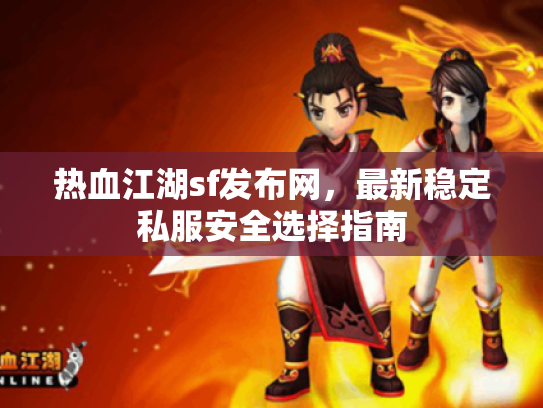 热血江湖sf发布网，最新稳定私服安全选择指南