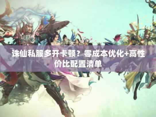 诛仙私服多开卡顿？零成本优化+高性价比配置清单