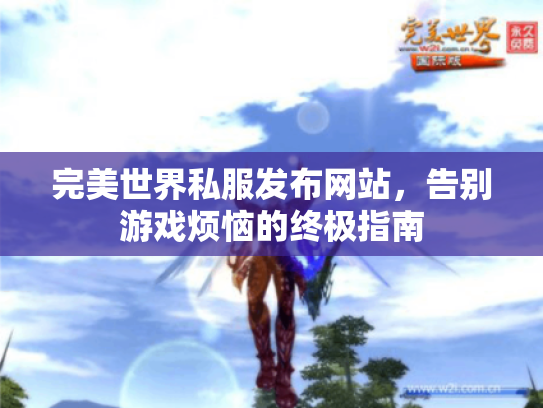 完美世界私服发布网站,告别游戏烦恼的终极指南 完美世界私服发布网站,告别游戏烦恼的终极指南
