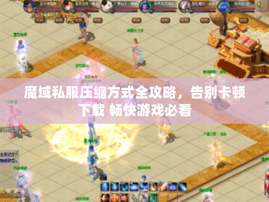 魔域私服压缩方式全攻略,告别卡顿下载 畅快游戏必看 魔域私服压缩方式全攻略,告别卡顿下载 畅快游戏必看