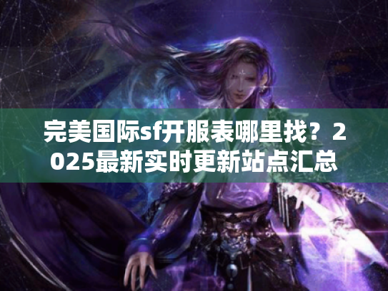 完美国际sf开服表哪里找?2025最新实时更新站点汇总 完美国际sf开服表哪里找?2025最新实时更新站点汇总