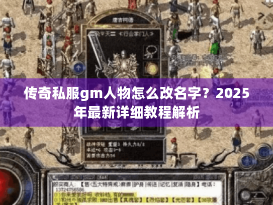 传奇私服gm人物怎么改名字？2025年最新详细教程解析