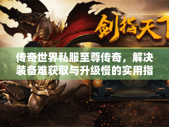 传奇世界私服至尊传奇,解决装备难获取与升级慢的实用指南 传奇世界私服至尊传奇,解决装备难获取与升级慢的实用指南