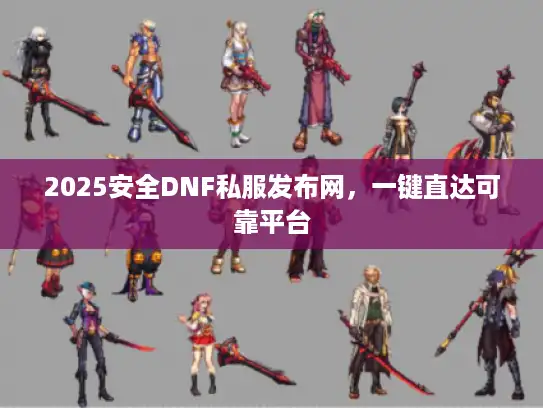 2025安全DNF私服发布网，一键直达可靠平台