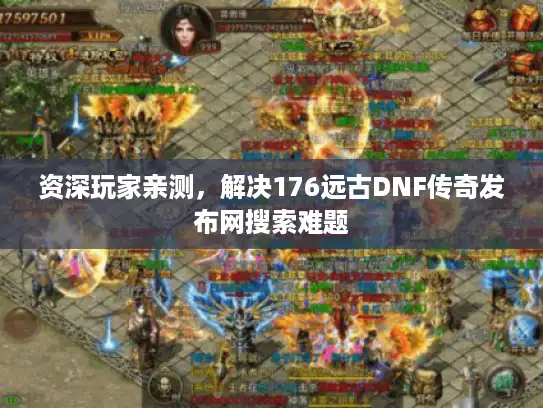 资深玩家亲测，解决176远古DNF传奇发布网搜索难题