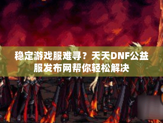 稳定游戏服难寻？天天DNF公益服发布网帮你轻松解决