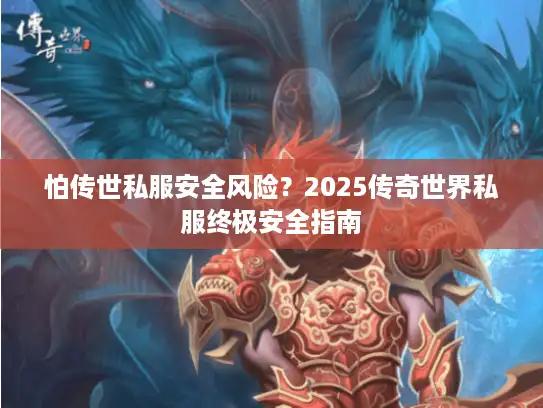 怕传世私服安全风险？2025传奇世界私服终极安全指南