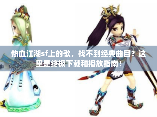 热血江湖sf上的歌,找不到经典曲目?这里是终极下载和播放指南! 热血江湖sf上的歌,找不到经典曲目?这里是终极下载和播放指南!