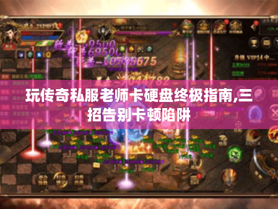 玩传奇私服老师卡硬盘终极指南,三招告别卡顿陷阱 玩传奇私服老师卡硬盘终极指南,三招告别卡顿陷阱