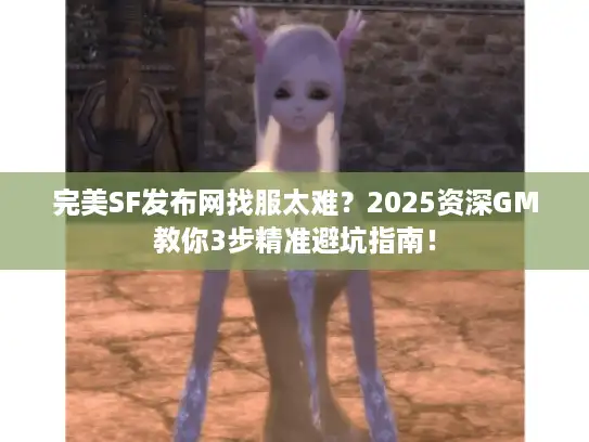 完美SF发布网找服太难?2025资深GM教你3步精准避坑指南! 完美SF发布网找服太难?2025资深GM教你3步精准避坑指南!