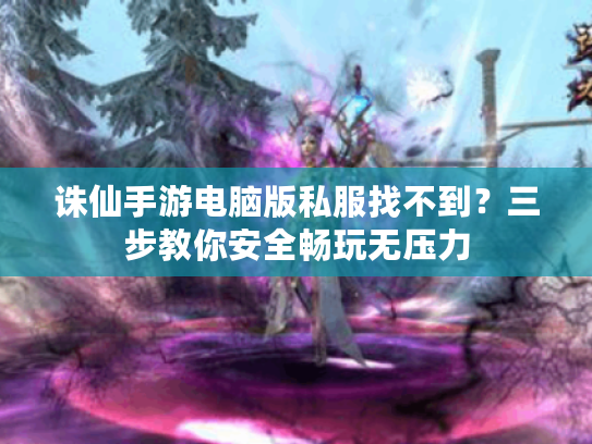诛仙手游电脑版私服找不到？三步教你安全畅玩无压力