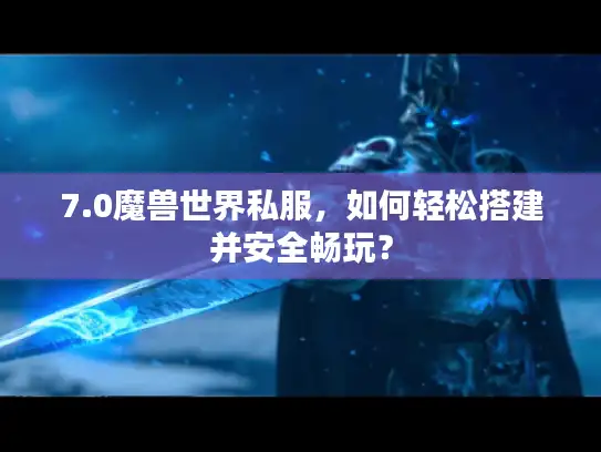 7.0魔兽世界私服，如何轻松搭建并安全畅玩？