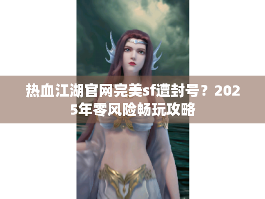 热血江湖官网完美sf遭封号?2025年零风险畅玩攻略 热血江湖官网完美sf遭封号?2025年零风险畅玩攻略