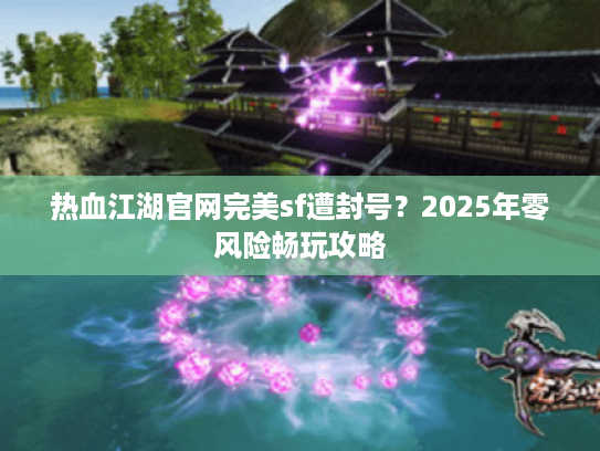 热血江湖官网完美sf遭封号？2025年零风险畅玩攻略