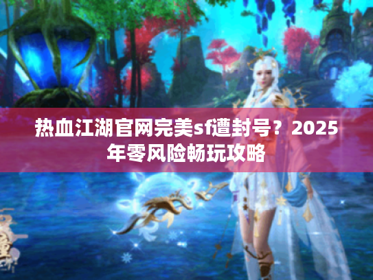 热血江湖官网完美sf遭封号?2025年零风险畅玩攻略 热血江湖官网完美sf遭封号?2025年零风险畅玩攻略