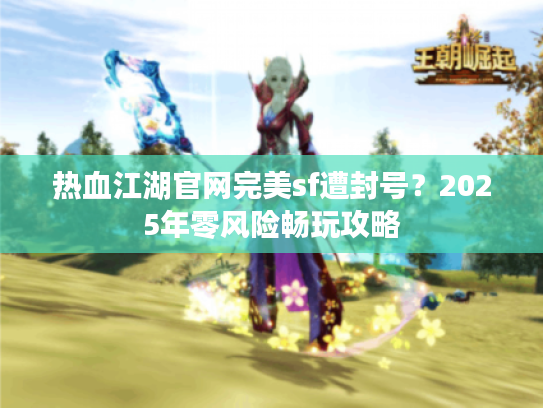 热血江湖官网完美sf遭封号？2025年零风险畅玩攻略