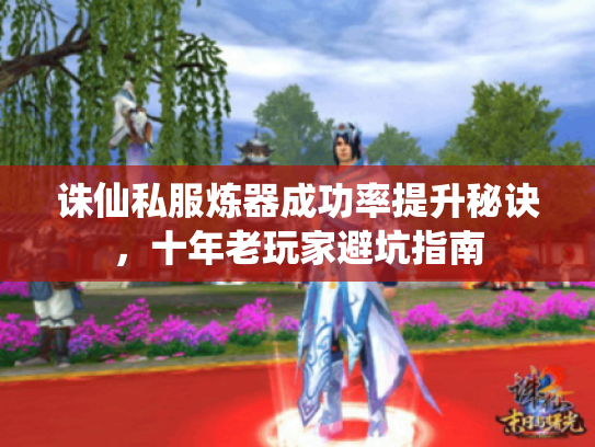 诛仙私服炼器成功率提升秘诀,十年老玩家避坑指南 诛仙私服炼器成功率提升秘诀,十年老玩家避坑指南