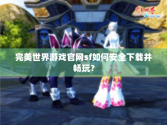 完美世界游戏官网sf如何安全下载并畅玩? 完美世界游戏官网sf如何安全下载并畅玩?