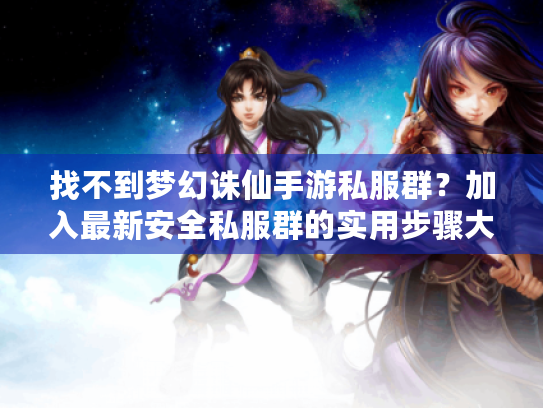 找不到梦幻诛仙手游私服群?加入最新安全私服群的实用步骤大全 找不到梦幻诛仙手游私服群?加入最新安全私服群的实用步骤大全