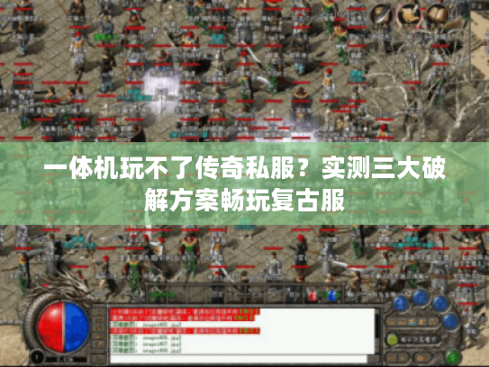一体机玩不了传奇私服？实测三大破解方案畅玩复古服