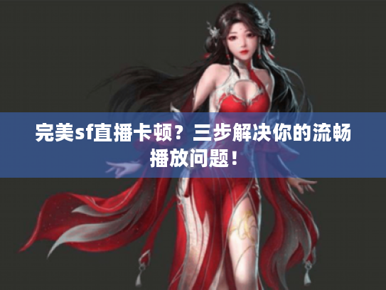 完美sf直播卡顿?三步解决你的流畅播放问题! 完美sf直播卡顿?三步解决你的流畅播放问题!