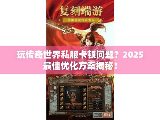 玩传奇世界私服卡顿问题?2025最佳优化方案揭秘! 玩传奇世界私服卡顿问题?2025最佳优化方案揭秘!