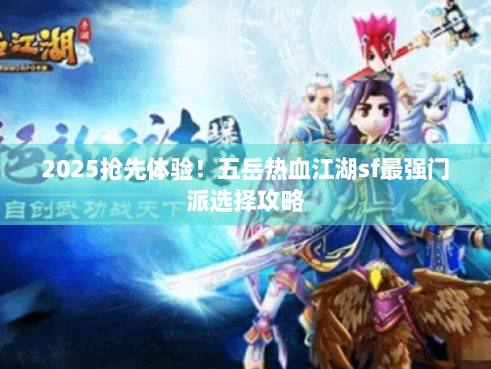 2025抢先体验!五岳热血江湖sf最强门派选择攻略 2025抢先体验!五岳热血江湖sf最强门派选择攻略