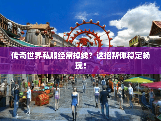 传奇世界私服经常掉线？这招帮你稳定畅玩！