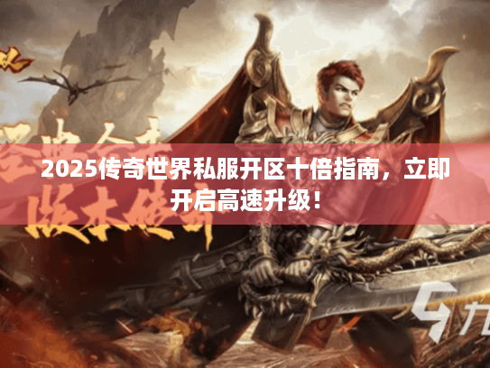 2025传奇世界私服开区十倍指南，立即开启高速升级！