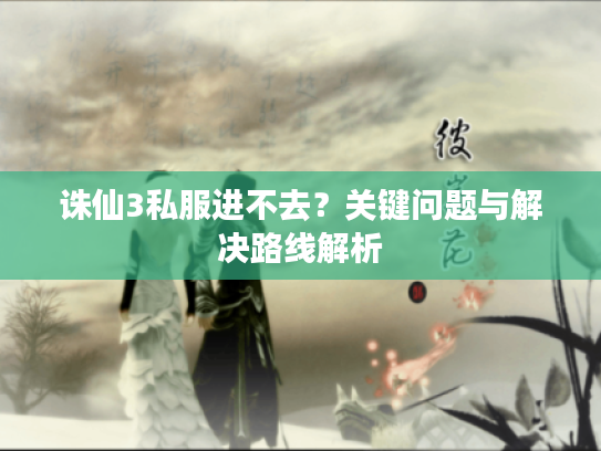 诛仙3私服进不去？关键问题与解决路线解析