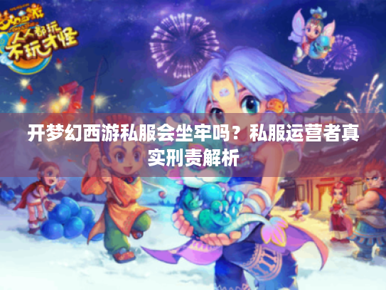 开梦幻西游私服会坐牢吗?私服运营者真实刑责解析 开梦幻西游私服会坐牢吗?私服运营者真实刑责解析