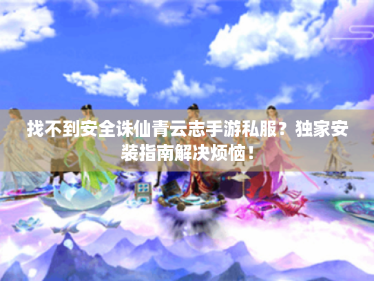 找不到安全诛仙青云志手游私服?独家安装指南解决烦恼! 找不到安全诛仙青云志手游私服?独家安装指南解决烦恼!
