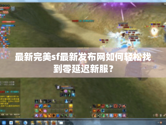 最新完美sf最新发布网如何轻松找到零延迟新服? 最新完美sf最新发布网如何轻松找到零延迟新服?
