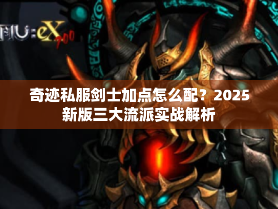 奇迹私服剑士加点怎么配?2025新版三大流派实战解析 奇迹私服剑士加点怎么配?2025新版三大流派实战解析