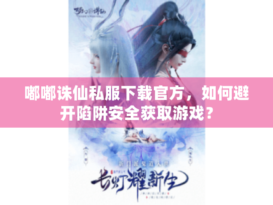 嘟嘟诛仙私服下载官方，如何避开陷阱安全获取游戏？