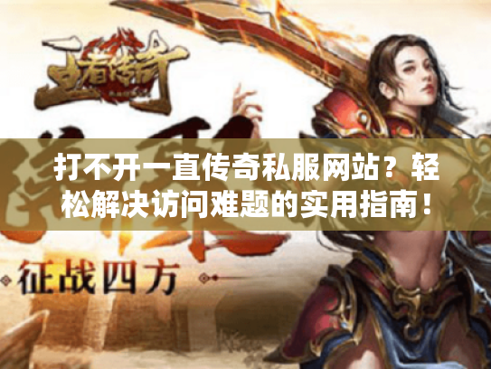 打不开一直传奇私服网站？轻松解决访问难题的实用指南！