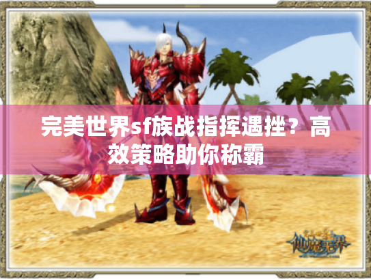 完美世界sf族战指挥遇挫？高效策略助你称霸
