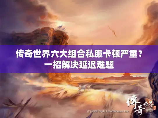 传奇世界六大组合私服卡顿严重？一招解决延迟难题