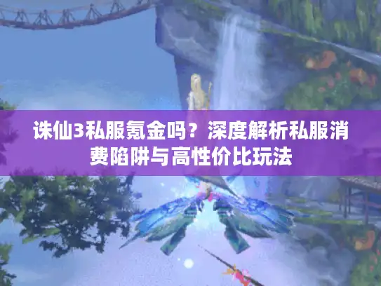 诛仙3私服氪金吗？深度解析私服消费陷阱与高性价比玩法