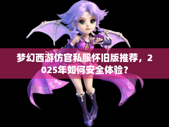 梦幻西游仿官私服怀旧版推荐,2025年如何安全体验? 梦幻西游仿官私服怀旧版推荐,2025年如何安全体验?