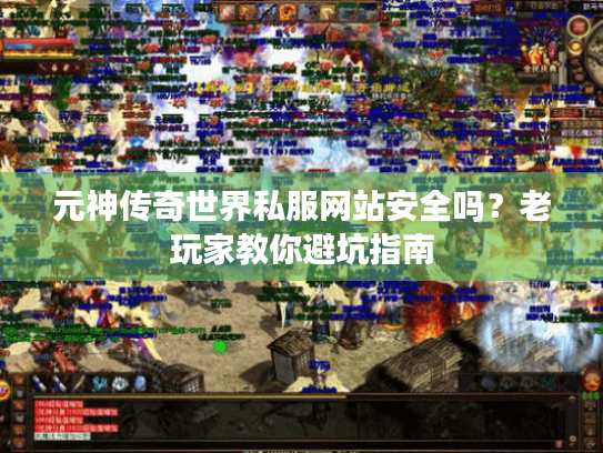 元神传奇世界私服网站安全吗？老玩家教你避坑指南