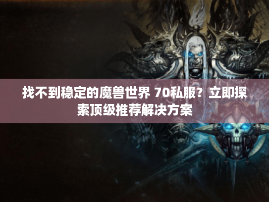 找不到稳定的魔兽世界 70私服?立即探索顶级推荐解决方案 找不到稳定的魔兽世界 70私服?立即探索顶级推荐解决方案