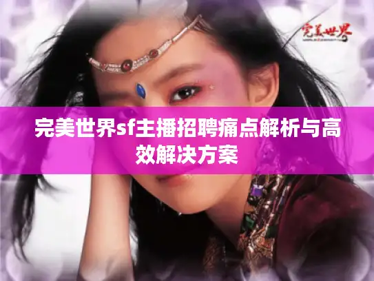 完美世界sf主播招聘痛点解析与高效解决方案